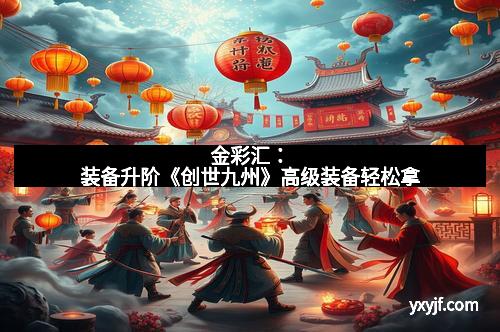 金彩汇：装备升阶《创世九州》高级装备轻松拿