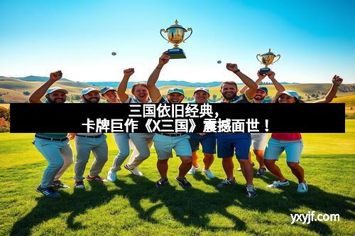 三国依旧经典，卡牌巨作《X三国》震撼面世！